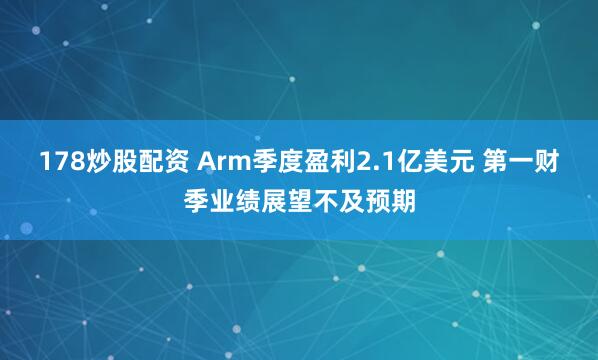 178炒股配资 Arm季度盈利2.1亿美元 第一财季业绩展望不及预期