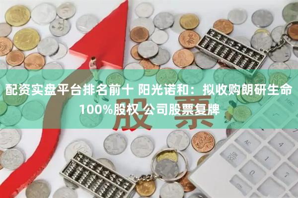 配资实盘平台排名前十 阳光诺和：拟收购朗研生命100%股权 公司股票复牌
