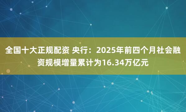 全国十大正规配资 央行：2025年前四个月社会融资规模增量累计为16.34万亿元
