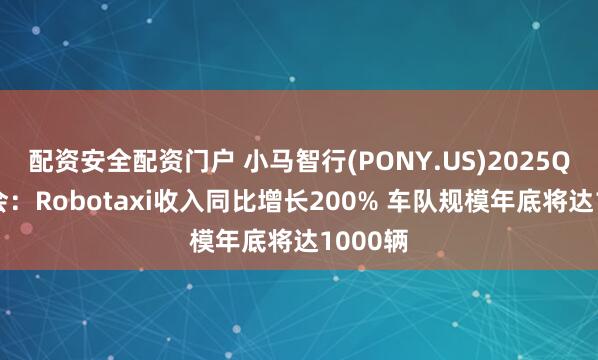 配资安全配资门户 小马智行(PONY.US)2025Q1电话会：Robotaxi收入同比增长200% 车队规模年底将达1000辆