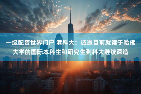 一级配资世界门户 港科大：诚邀目前就读于哈佛大学的国际本科生和研究生到科大继续深造