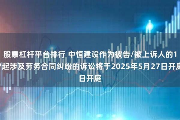 股票杠杆平台排行 中恒建设作为被告/被上诉人的17起涉及劳务合同纠纷的诉讼将于2025年5月27日开庭