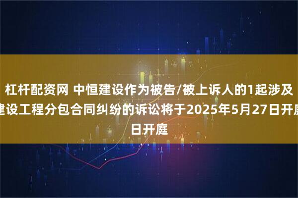 杠杆配资网 中恒建设作为被告/被上诉人的1起涉及建设工程分包合同纠纷的诉讼将于2025年5月27日开庭