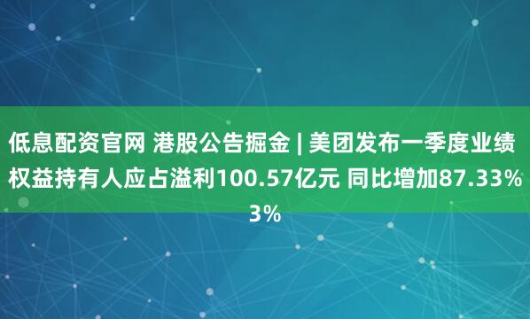 低息配资官网 港股公告掘金 | 美团发布一季度业绩 权益持有人应占溢利100.57亿元 同比增加87.33%