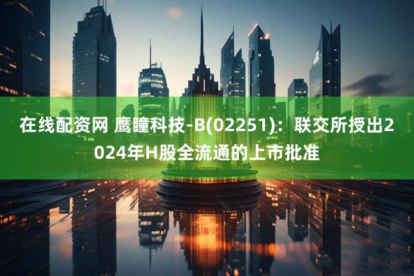 在线配资网 鹰瞳科技-B(02251)：联交所授出2024年H股全流通的上市批准