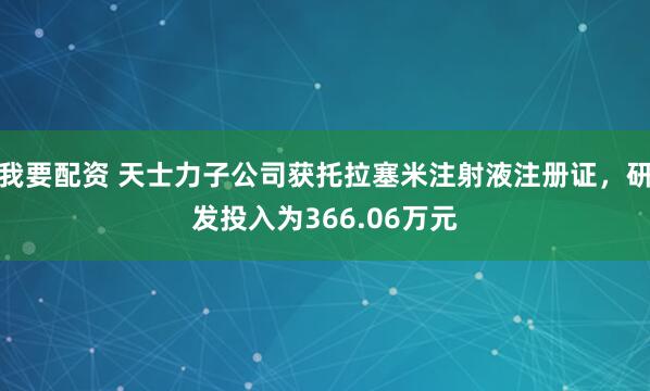 我要配资 天士力子公司获托拉塞米注射液注册证，研发投入为366.06万元