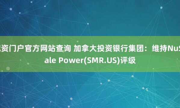 配资门户官方网站查询 加拿大投资银行集团：维持NuScale Power(SMR.US)评级
