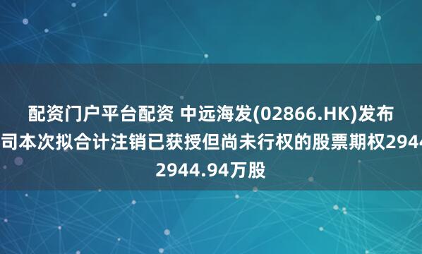配资门户平台配资 中远海发(02866.HK)发布公告，公司本次拟合计注销已获授但尚未行权的股票期权2944.94万股