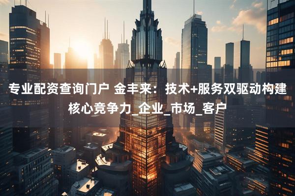 专业配资查询门户 金丰来：技术+服务双驱动构建核心竞争力_企业_市场_客户