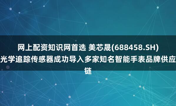 网上配资知识网首选 美芯晟(688458.SH)：光学追踪传感器成功导入多家知名智能手表品牌供应链