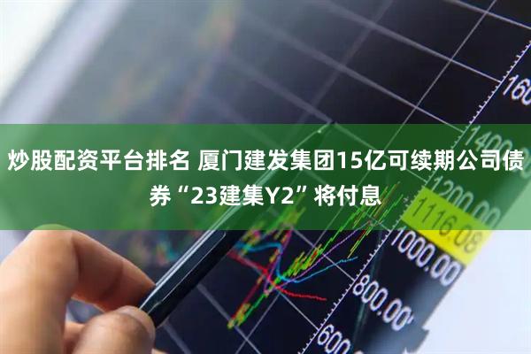 炒股配资平台排名 厦门建发集团15亿可续期公司债券“23建集Y2”将付息