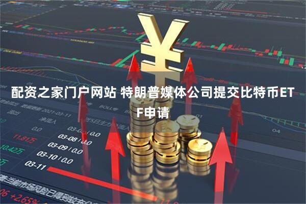 配资之家门户网站 特朗普媒体公司提交比特币ETF申请