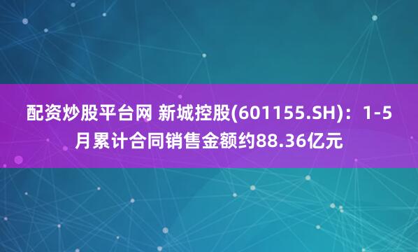 配资炒股平台网 新城控股(601155.SH)：1-5月累计合同销售金额约88.36亿元