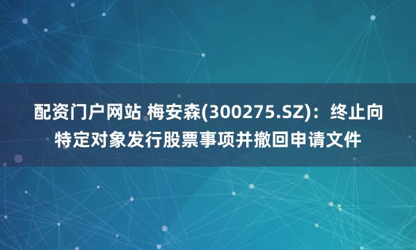 配资门户网站 梅安森(300275.SZ)：终止向特定对象发行股票事项并撤回申请文件