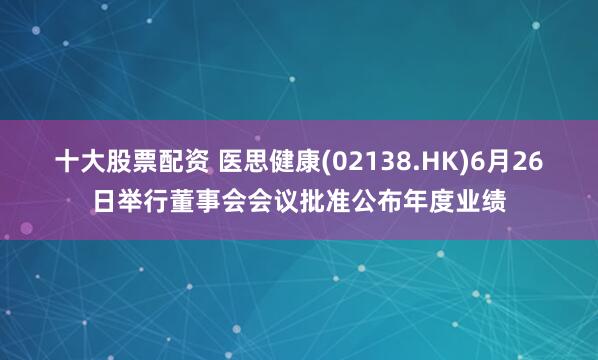 十大股票配资 医思健康(02138.HK)6月26日举行董事会会议批准公布年度业绩
