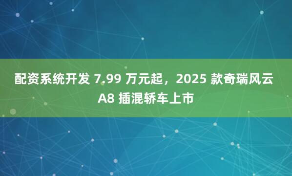 配资系统开发 7.99 万元起，2025 款奇瑞风云 A8 插混轿车上市