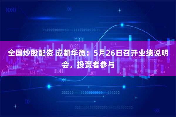 全国炒股配资 成都华微：5月26日召开业绩说明会，投资者参与