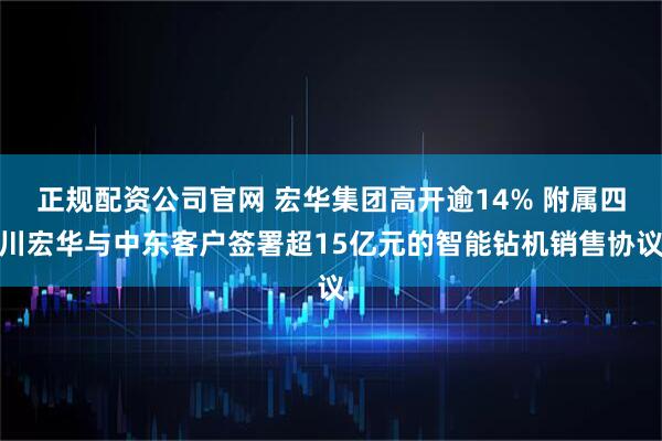 正规配资公司官网 宏华集团高开逾14% 附属四川宏华与中东客户签署超15亿元的智能钻机销售协议