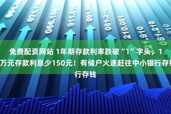 免费配资网站 1年期存款利率跌破“1”字头，10万元存款利息少150元！有储户火速赶往中小银行存钱