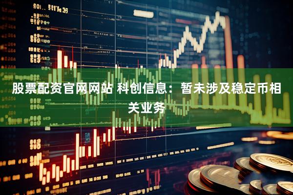 股票配资官网网站 科创信息：暂未涉及稳定币相关业务