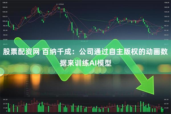 股票配资网 百纳千成：公司通过自主版权的动画数据来训练AI模型
