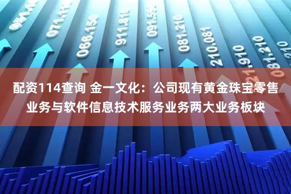 配资114查询 金一文化：公司现有黄金珠宝零售业务与软件信息技术服务业务两大业务板块