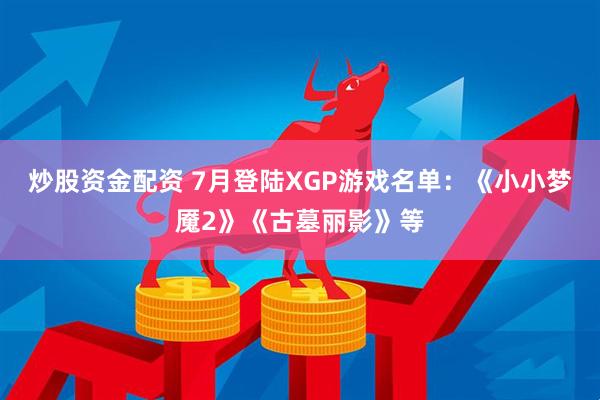 炒股资金配资 7月登陆XGP游戏名单：《小小梦魇2》《古墓丽影》等