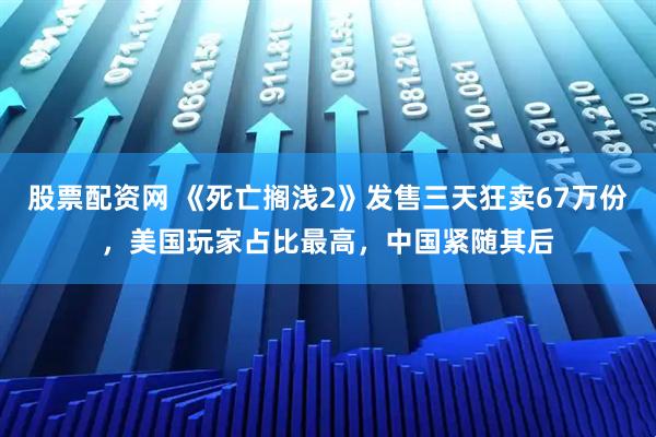 股票配资网 《死亡搁浅2》发售三天狂卖67万份，美国玩家占比最高，中国紧随其后