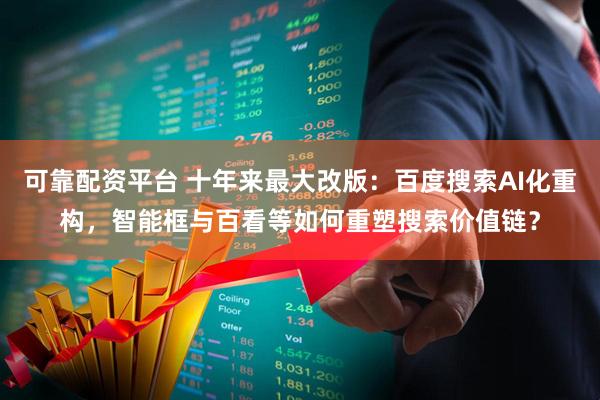 可靠配资平台 十年来最大改版：百度搜索AI化重构，智能框与百看等如何重塑搜索价值链？