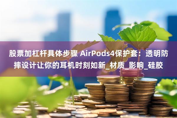 股票加杠杆具体步骤 AirPods4保护套：透明防摔设计让你的耳机时刻如新_材质_影响_硅胶