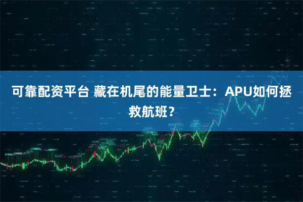 可靠配资平台 藏在机尾的能量卫士：APU如何拯救航班？